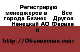 Регистрирую менеджеров в  NL - Все города Бизнес » Другое   . Ненецкий АО,Фариха д.